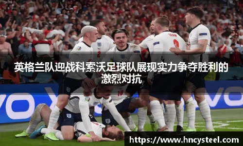英格兰队迎战科索沃足球队展现实力争夺胜利的激烈对抗