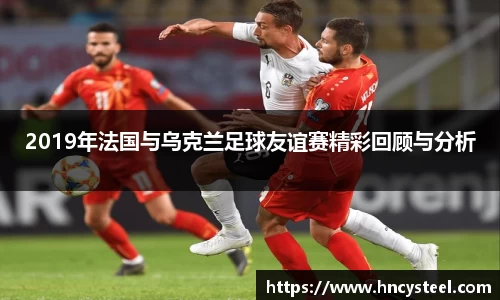 2019年法国与乌克兰足球友谊赛精彩回顾与分析