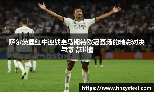 萨尔茨堡红牛迎战皇马期待欧冠赛场的精彩对决与激情碰撞
